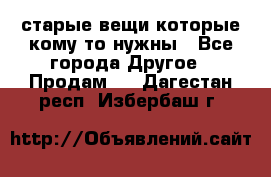 старые вещи которые кому то нужны - Все города Другое » Продам   . Дагестан респ.,Избербаш г.